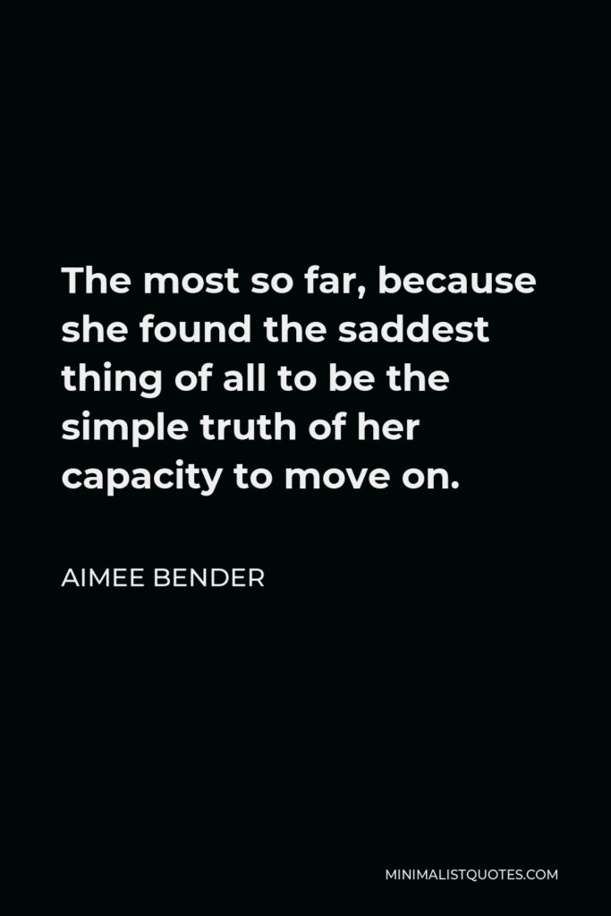 Aimee Bender Quote - The most so far, because she found the saddest thing of all to be the simple truth of her capacity to move on.