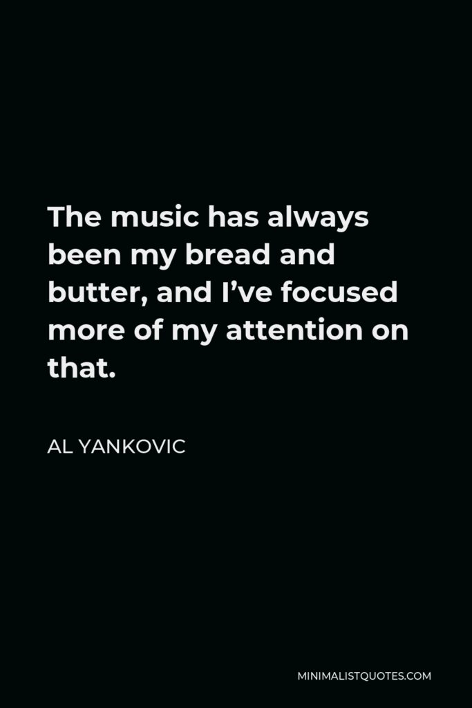 Al Yankovic Quote - The music has always been my bread and butter, and I’ve focused more of my attention on that.