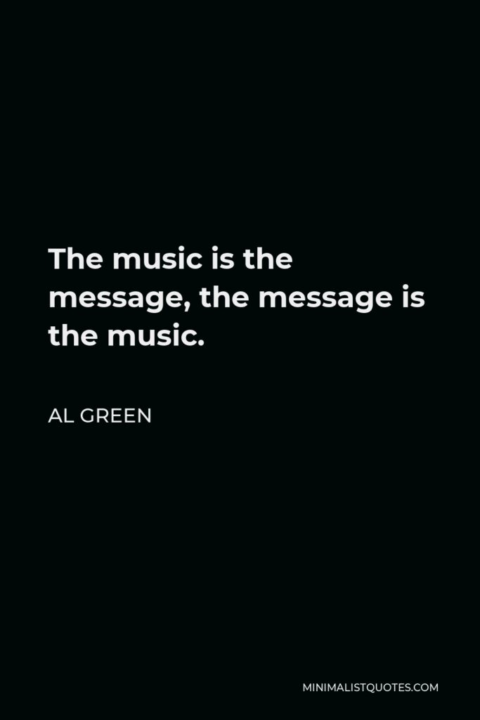 Al Green Quote - The music is the message, the message is the music.