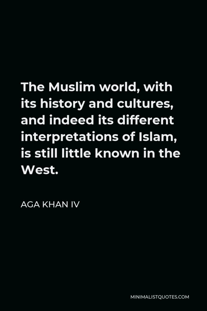 Aga Khan IV Quote - The Muslim world, with its history and cultures, and indeed its different interpretations of Islam, is still little known in the West.
