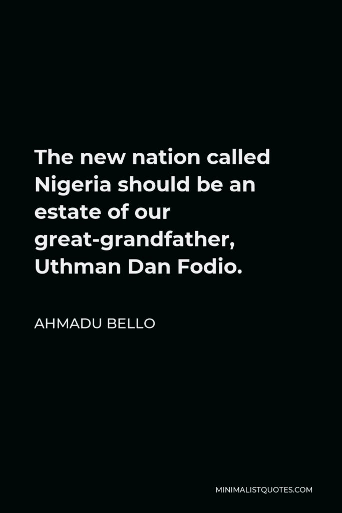 Ahmadu Bello Quote - The new nation called Nigeria should be an estate of our great-grandfather, Uthman Dan Fodio.