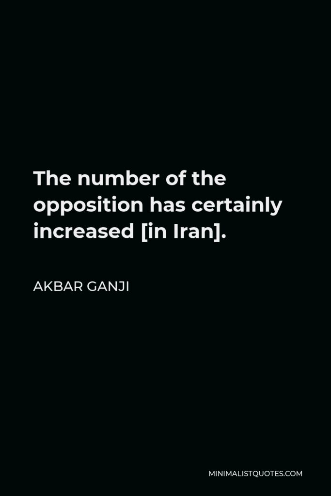 Akbar Ganji Quote - The number of the opposition has certainly increased [in Iran].