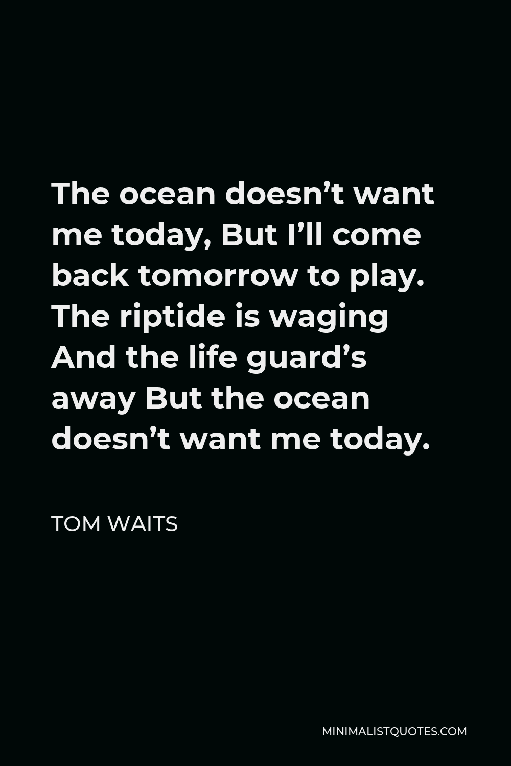 Tom Waits Quote - The ocean doesn’t want me today, But I’ll come back tomorrow to play. The riptide is waging And the life guard’s away But the ocean doesn’t want me today.