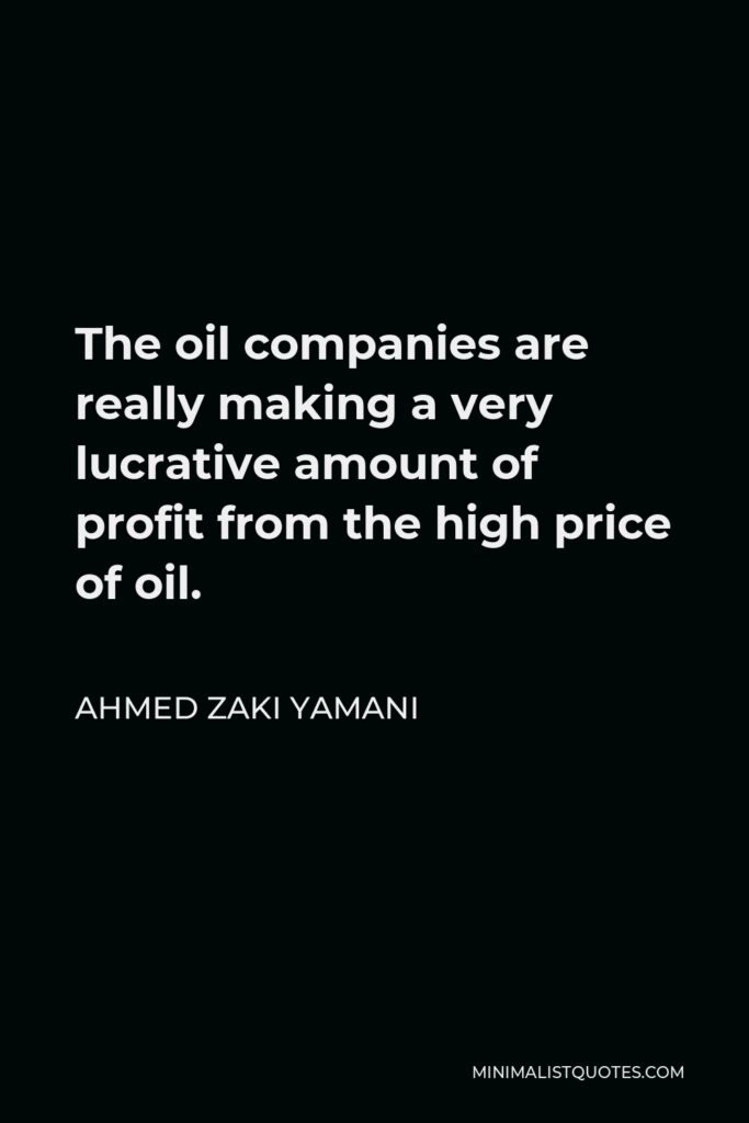 Ahmed Zaki Yamani Quote - The oil companies are really making a very lucrative amount of profit from the high price of oil.