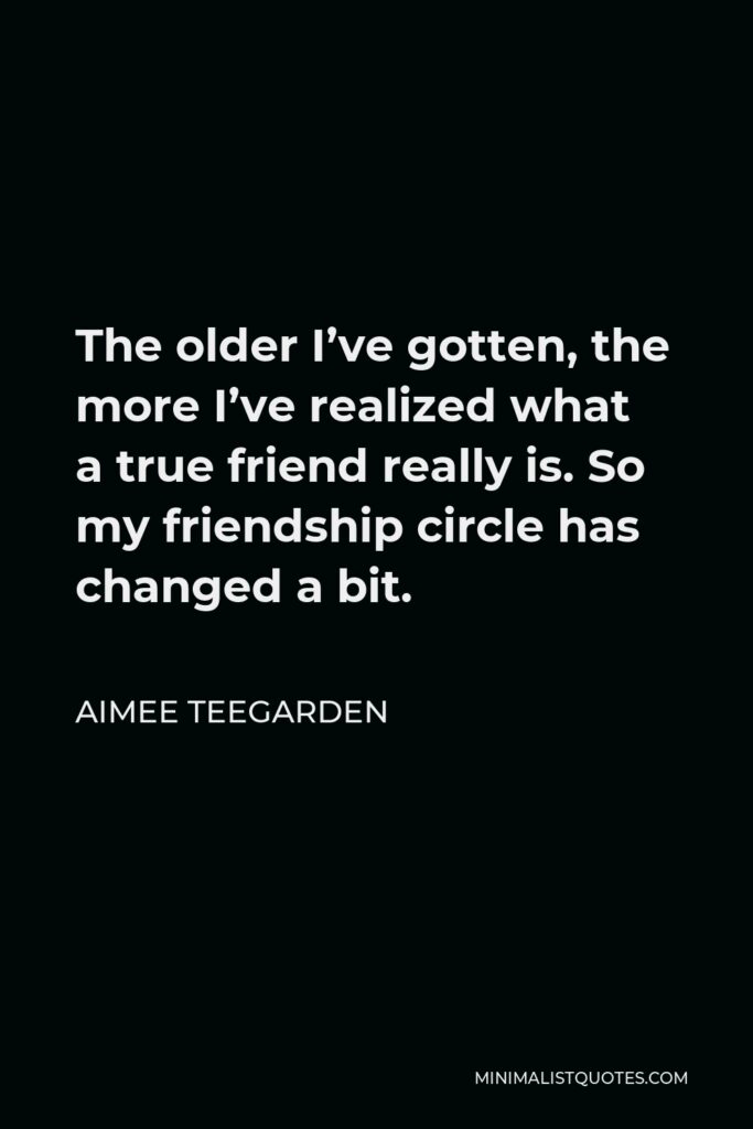 Aimee Teegarden Quote - The older I’ve gotten, the more I’ve realized what a true friend really is. So my friendship circle has changed a bit.