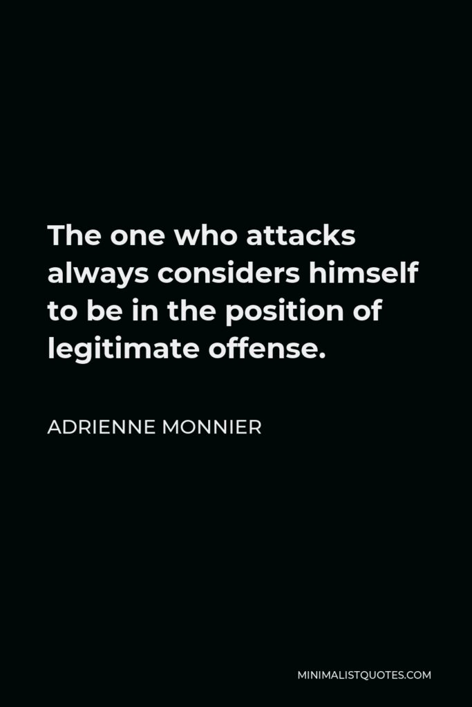 Adrienne Monnier Quote - The one who attacks always considers himself to be in the position of legitimate offense.