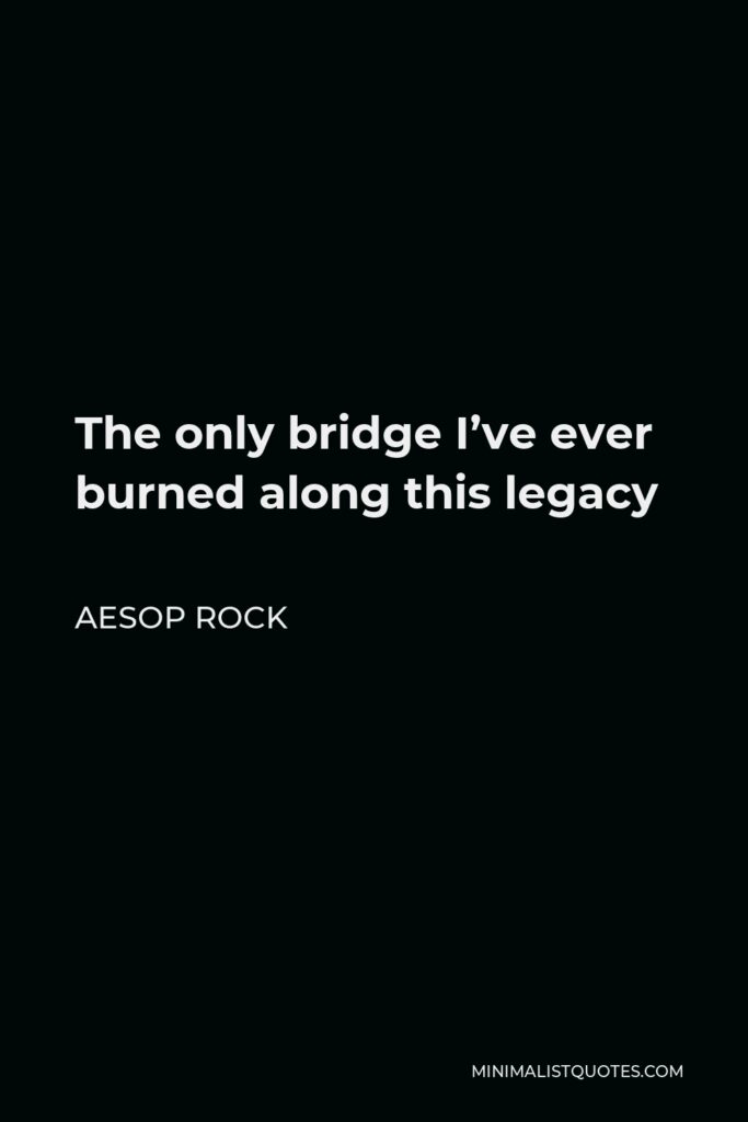 Aesop Rock Quote - The only bridge I’ve ever burned along this legacy