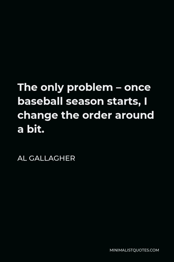 Al Gallagher Quote - The only problem – once baseball season starts, I change the order around a bit.