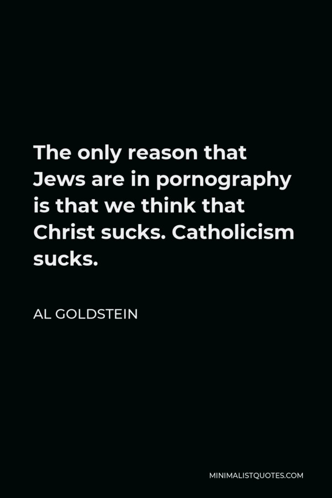 Al Goldstein Quote - The only reason that Jews are in pornography is that we think that Christ sucks. Catholicism sucks.
