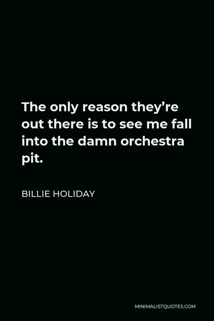 Billie Holiday Quote - The only reason they’re out there is to see me fall into the damn orchestra pit.