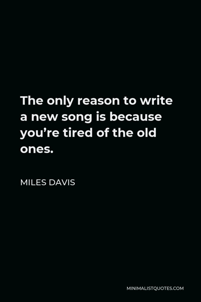 Miles Davis Quote - The only reason to write a new song is because you’re tired of the old ones.