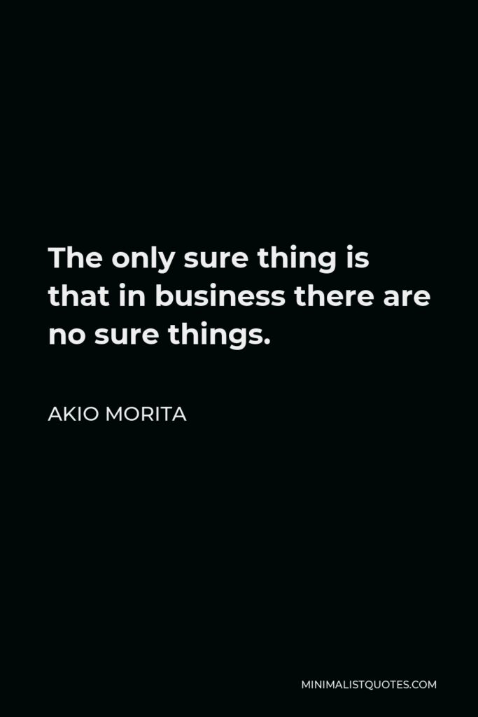 Akio Morita Quote - The only sure thing is that in business there are no sure things.