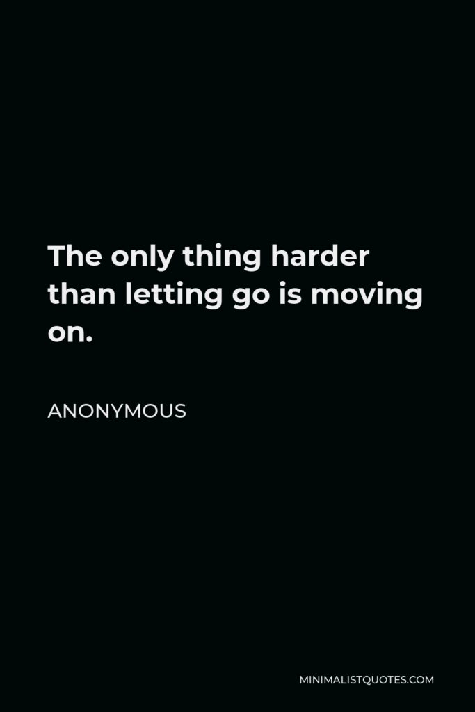 Anonymous Quote - The only thing harder than letting go is moving on.
