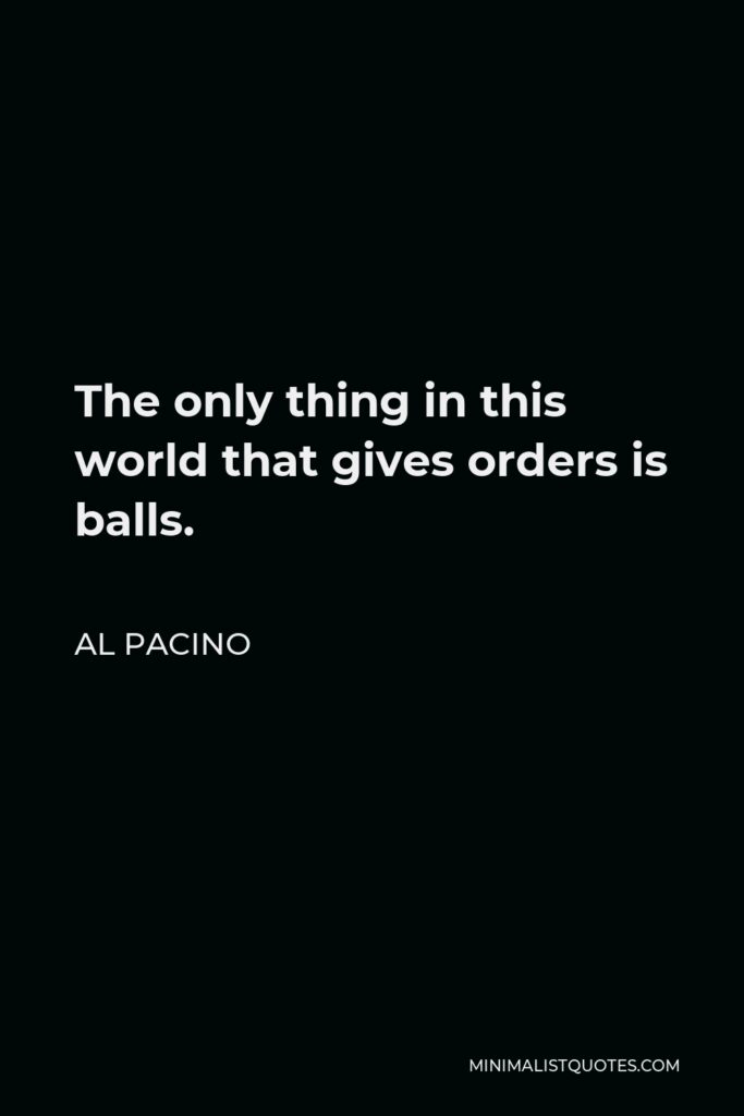 Al Pacino Quote - The only thing in this world that gives orders is balls.