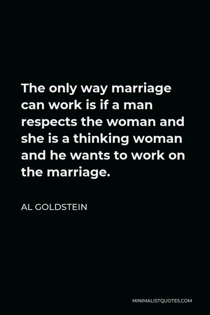 Al Goldstein Quote - The only way marriage can work is if a man respects the woman and she is a thinking woman and he wants to work on the marriage.