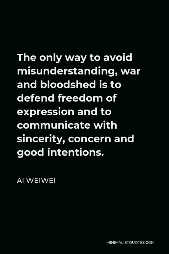 Ai Weiwei Quote - The only way to avoid misunderstanding, war and bloodshed is to defend freedom of expression and to communicate with sincerity, concern and good intentions.