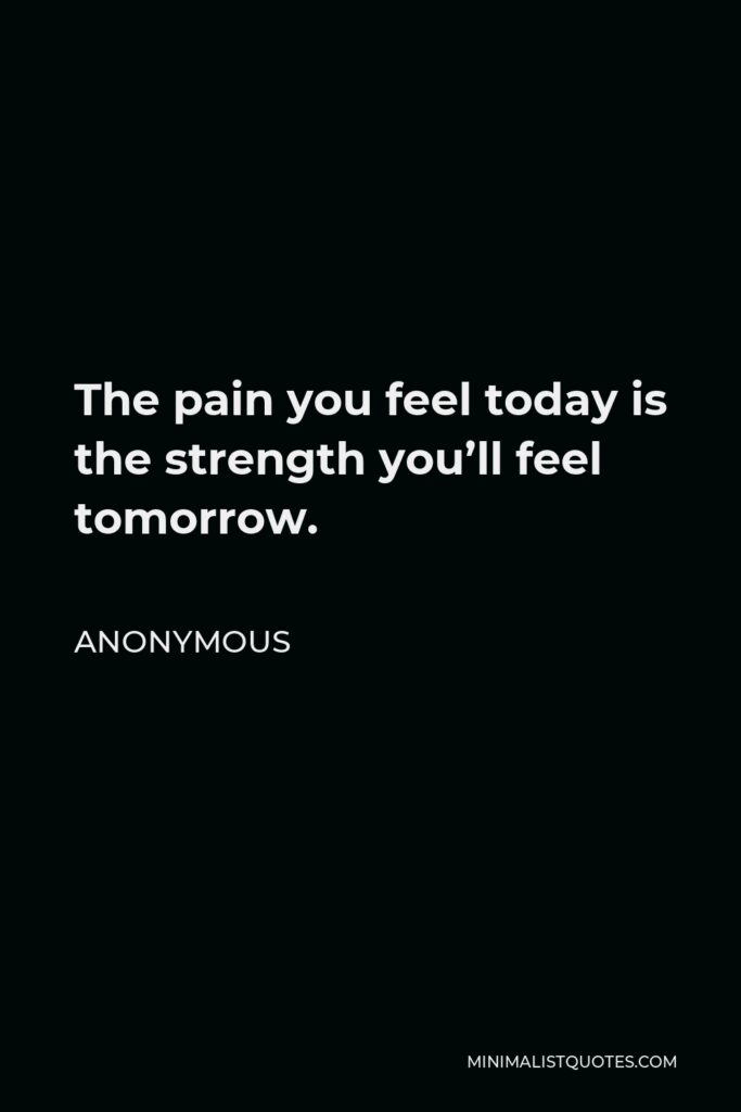 Anonymous Quote - The pain you feel today is the strength you’ll feel tomorrow.