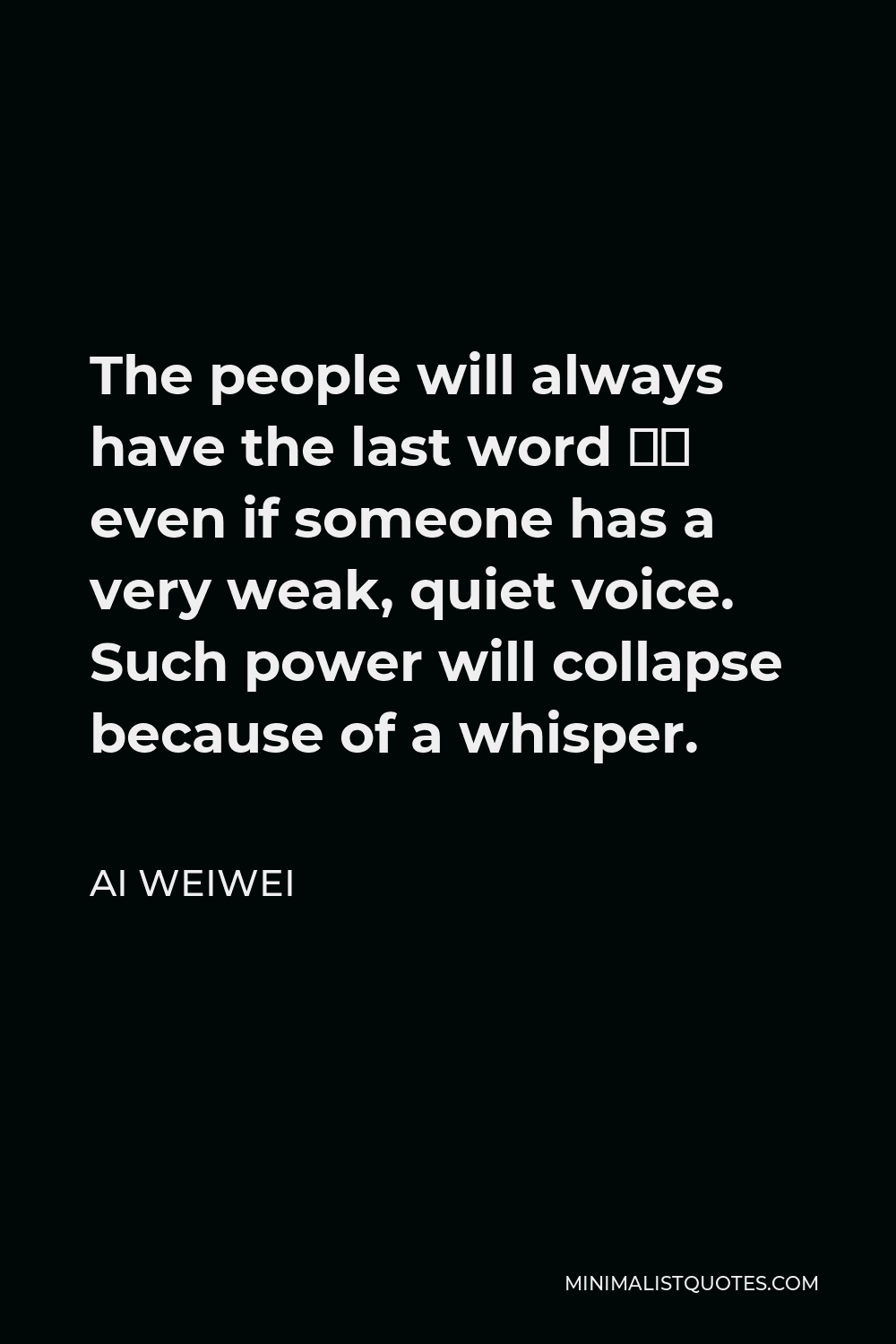 Ai Weiwei Quote - The people will always have the last word – even if someone has a very weak, quiet voice. Such power will collapse because of a whisper.