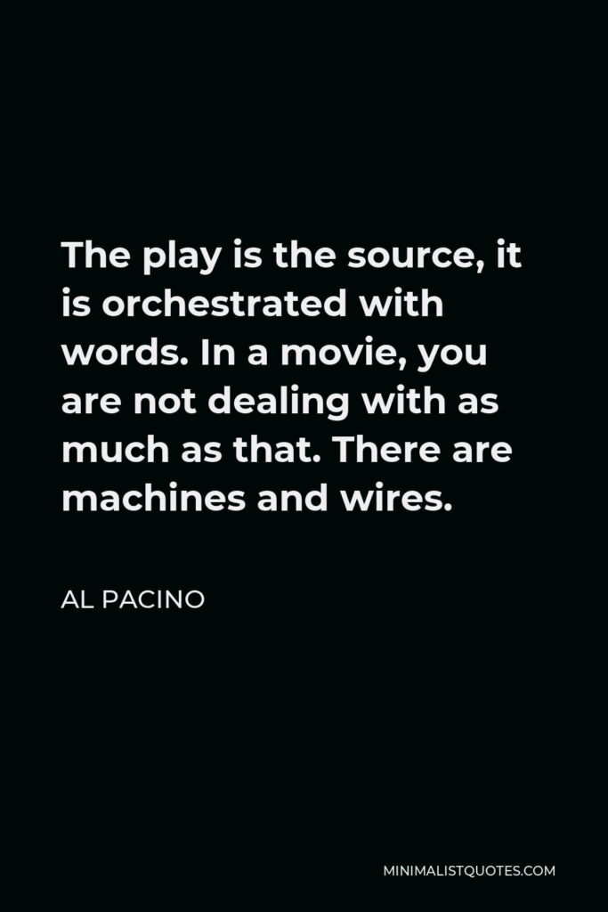 Al Pacino Quote - The play is the source, it is orchestrated with words. In a movie, you are not dealing with as much as that. There are machines and wires.