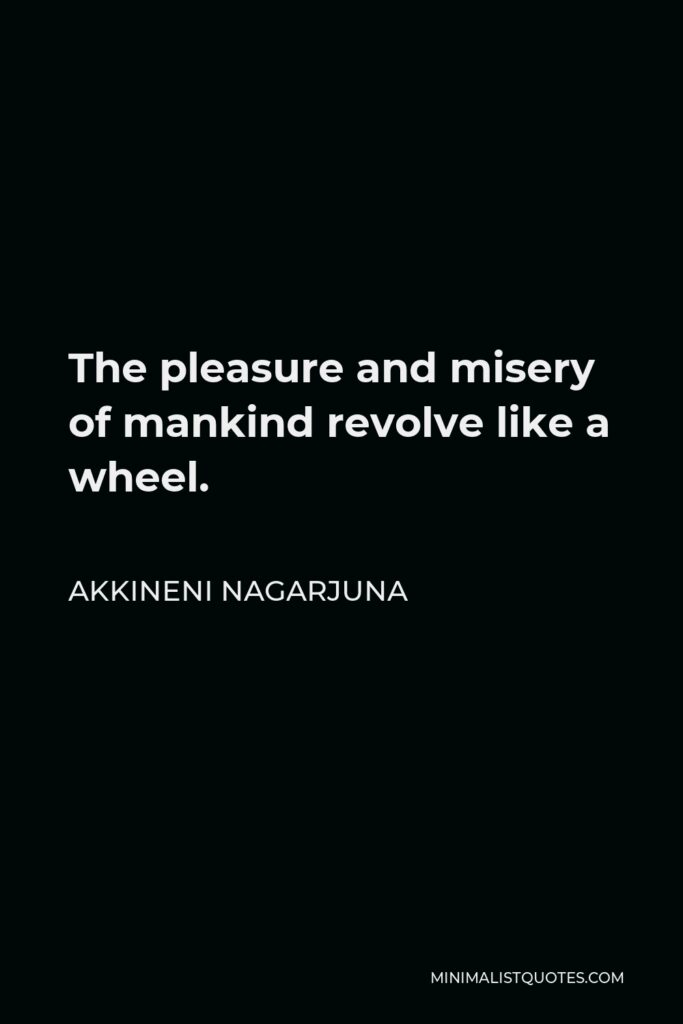 Akkineni Nagarjuna Quote - The pleasure and misery of mankind revolve like a wheel.