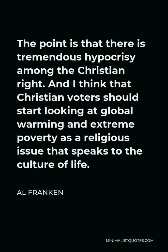 Al Franken Quote - The point is that there is tremendous hypocrisy among the Christian right. And I think that Christian voters should start looking at global warming and extreme poverty as a religious issue that speaks to the culture of life.