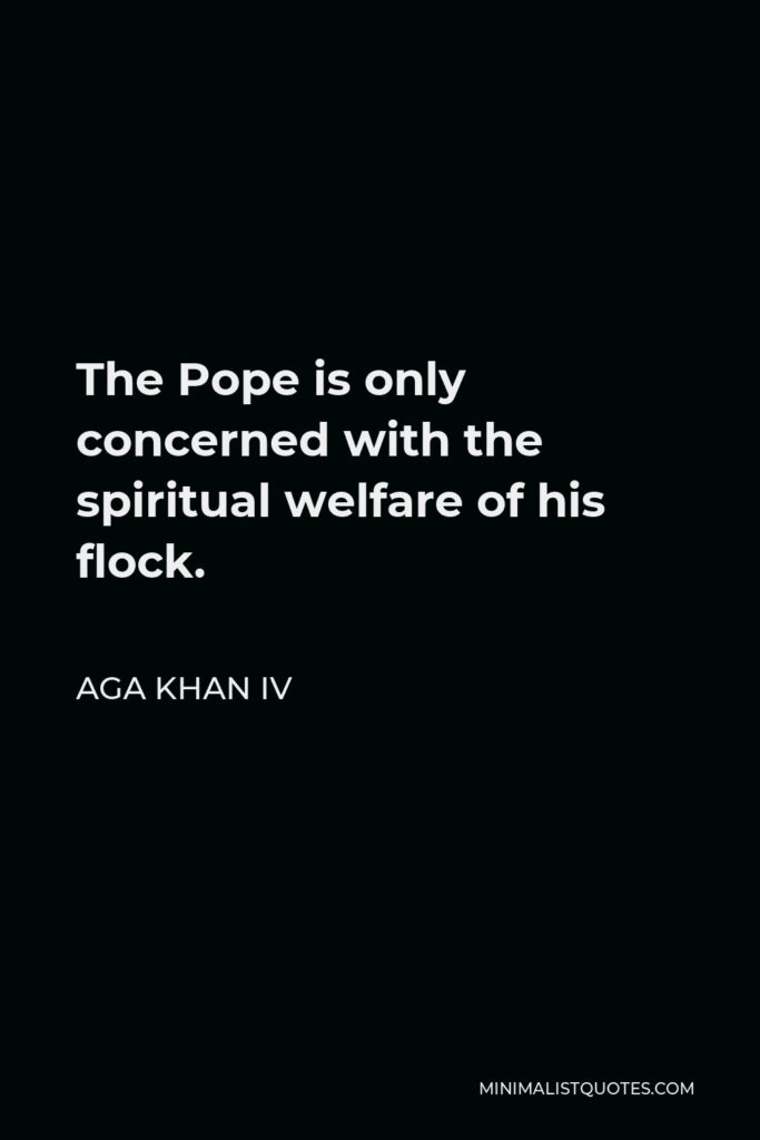 Aga Khan IV Quote - The Pope is only concerned with the spiritual welfare of his flock.