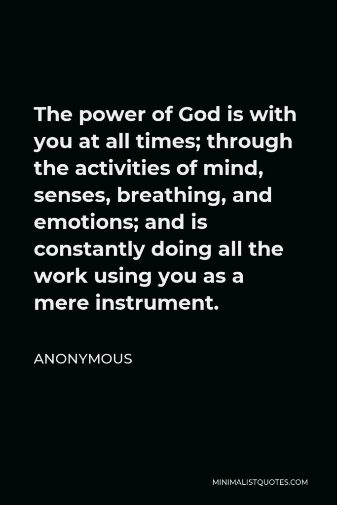 Anonymous Quote - The power of God is with you at all times; through the activities of mind, senses, breathing, and emotions; and is constantly doing all the work using you as a mere instrument.