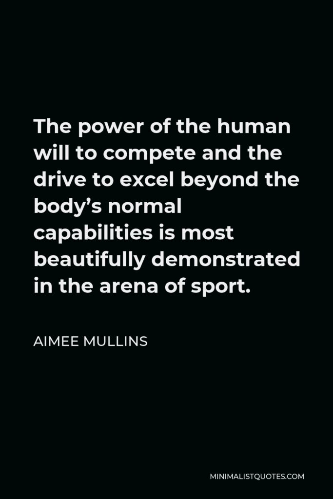 Aimee Mullins Quote - The power of the human will to compete and the drive to excel beyond the body’s normal capabilities is most beautifully demonstrated in the arena of sport.