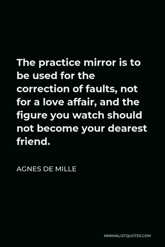 Agnes de Mille Quote - The practice mirror is to be used for the correction of faults, not for a love affair, and the figure you watch should not become your dearest friend.