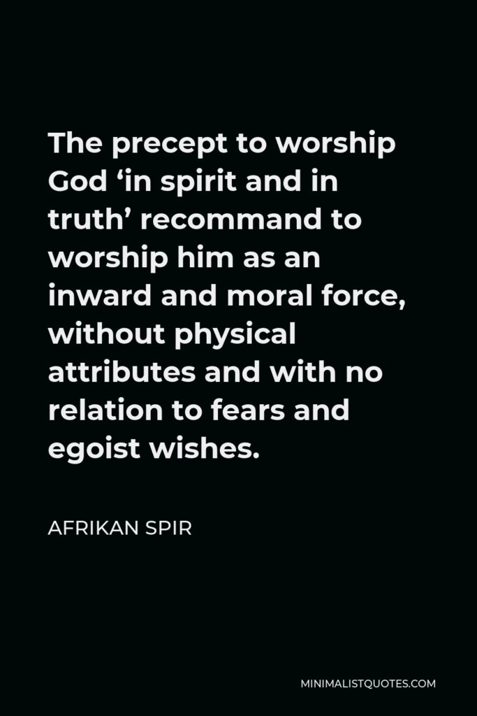 Afrikan Spir Quote - The precept to worship God ‘in spirit and in truth’ recommand to worship him as an inward and moral force, without physical attributes and with no relation to fears and egoist wishes.