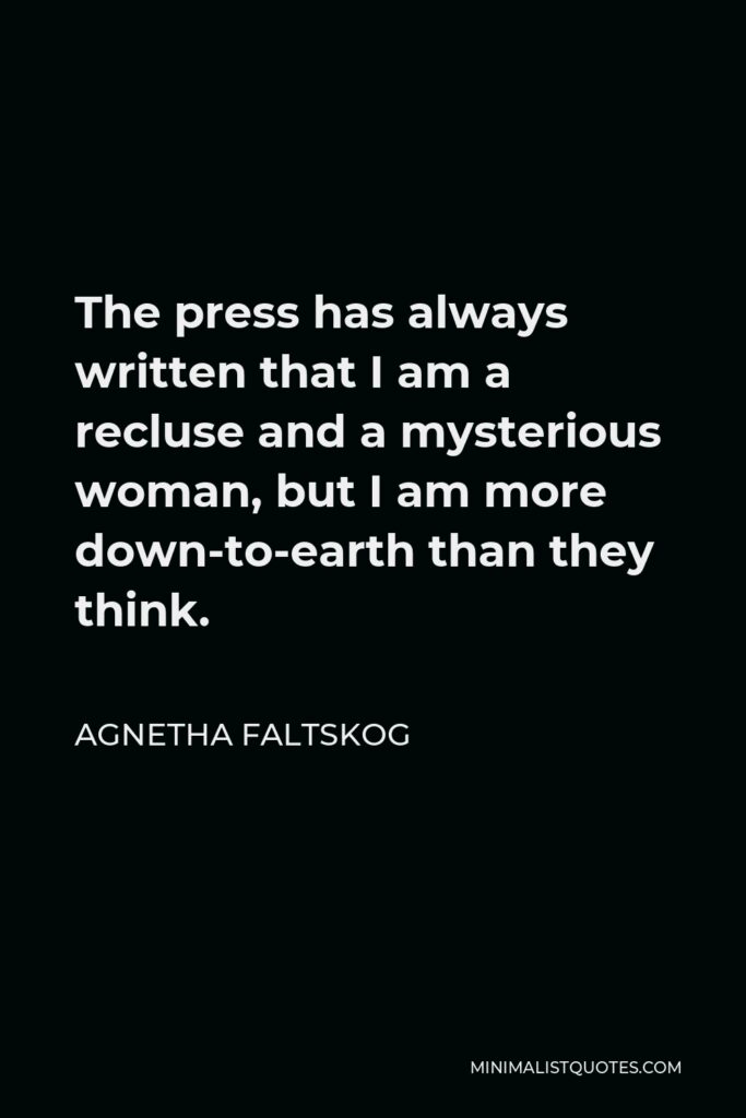 Agnetha Faltskog Quote - The press has always written that I am a recluse and a mysterious woman, but I am more down-to-earth than they think.