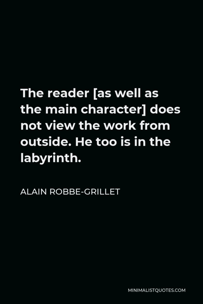 Alain Robbe-Grillet Quote - The reader [as well as the main character] does not view the work from outside. He too is in the labyrinth.
