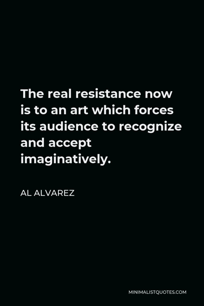Al Alvarez Quote - The real resistance now is to an art which forces its audience to recognize and accept imaginatively.