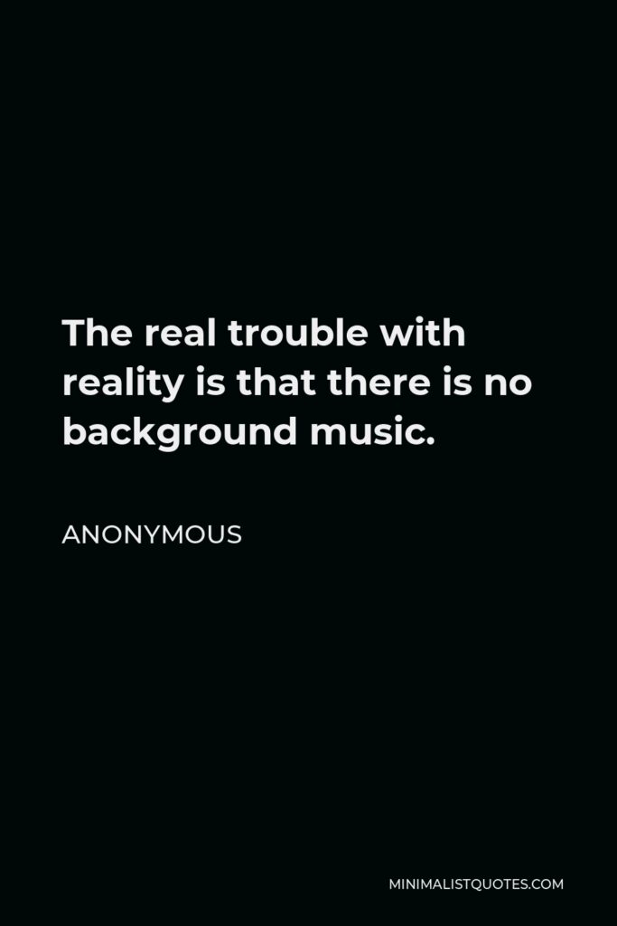 Anonymous Quote - The real trouble with reality is that there is no background music.