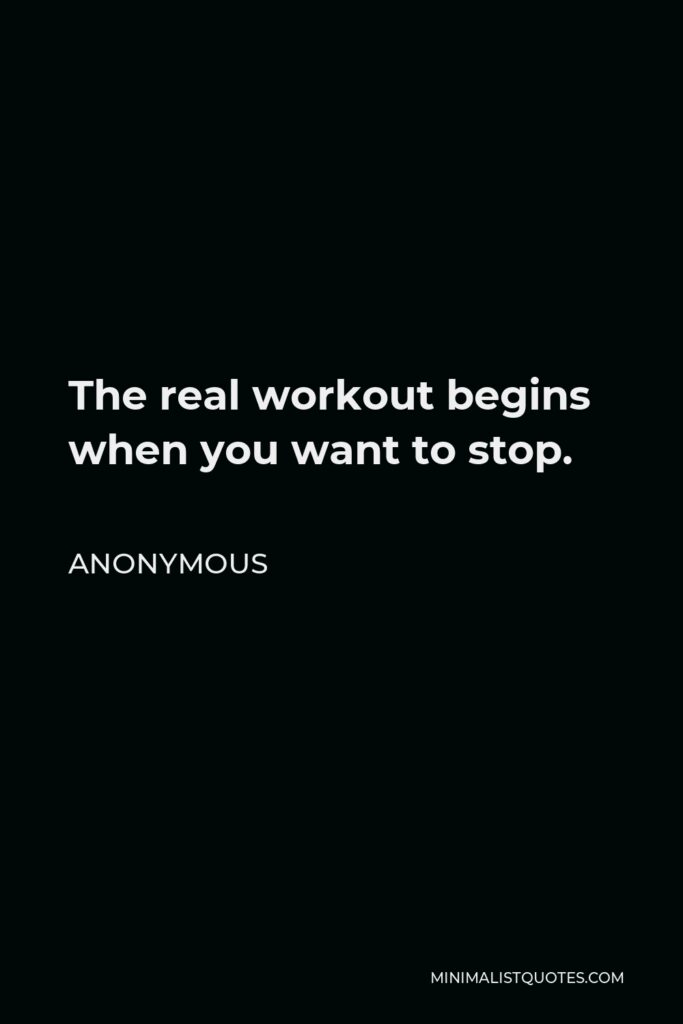 Anonymous Quote - The real workout begins when you want to stop.