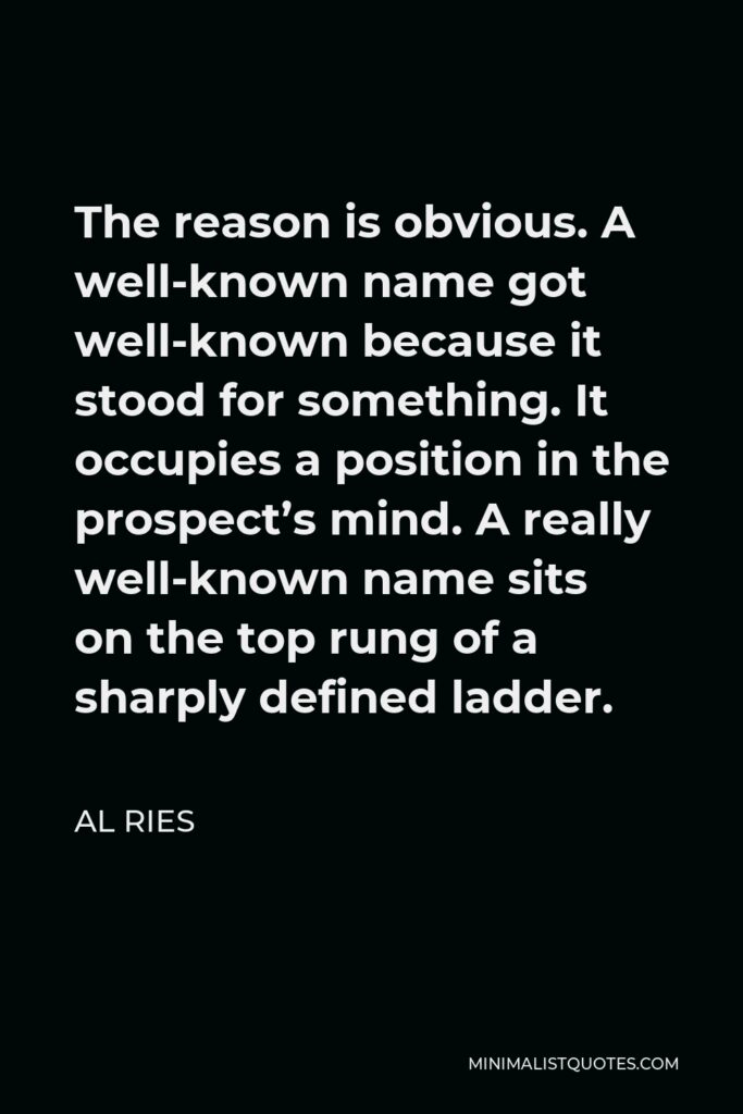 Al Ries Quote - The reason is obvious. A well-known name got well-known because it stood for something. It occupies a position in the prospect’s mind. A really well-known name sits on the top rung of a sharply defined ladder.