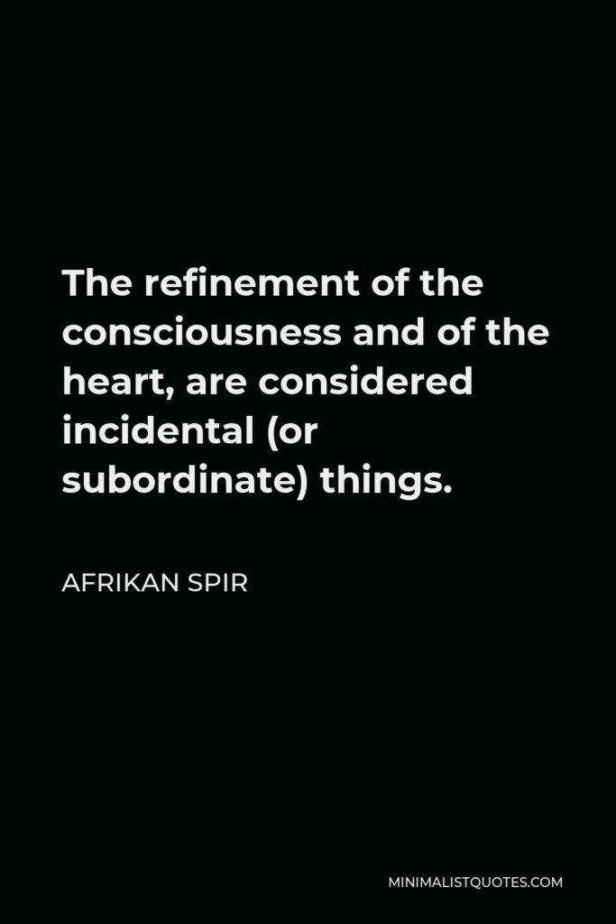 Afrikan Spir Quote - The refinement of the consciousness and of the heart, are considered incidental (or subordinate) things.