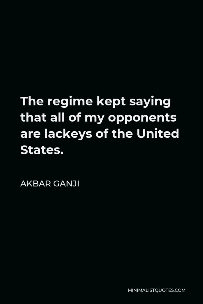 Akbar Ganji Quote - The regime kept saying that all of my opponents are lackeys of the United States.