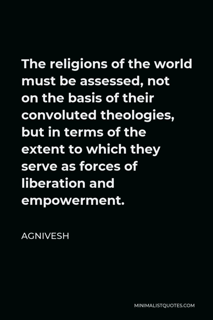 Agnivesh Quote - The religions of the world must be assessed, not on the basis of their convoluted theologies, but in terms of the extent to which they serve as forces of liberation and empowerment.