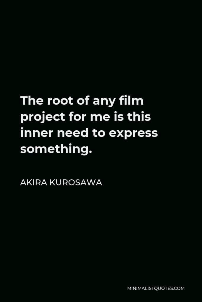 Akira Kurosawa Quote - The root of any film project for me is this inner need to express something.