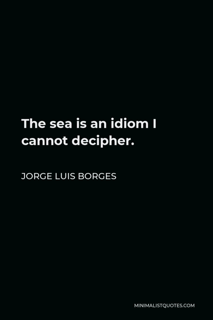 Jorge Luis Borges Quote - The sea is an idiom I cannot decipher.