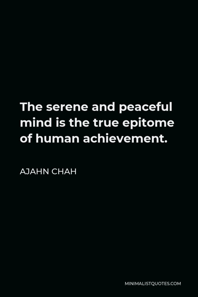 Ajahn Chah Quote - The serene and peaceful mind is the true epitome of human achievement.