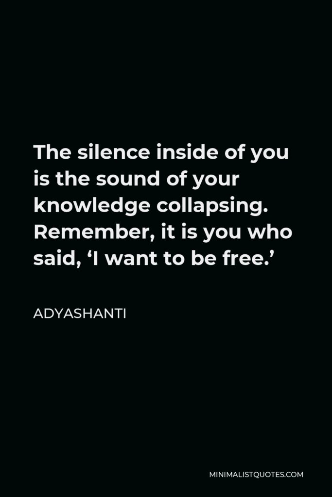 Adyashanti Quote - The silence inside of you is the sound of your knowledge collapsing. Remember, it is you who said, ‘I want to be free.’