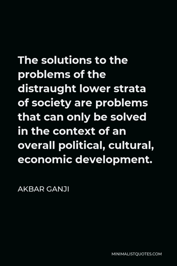 Akbar Ganji Quote - The solutions to the problems of the distraught lower strata of society are problems that can only be solved in the context of an overall political, cultural, economic development.