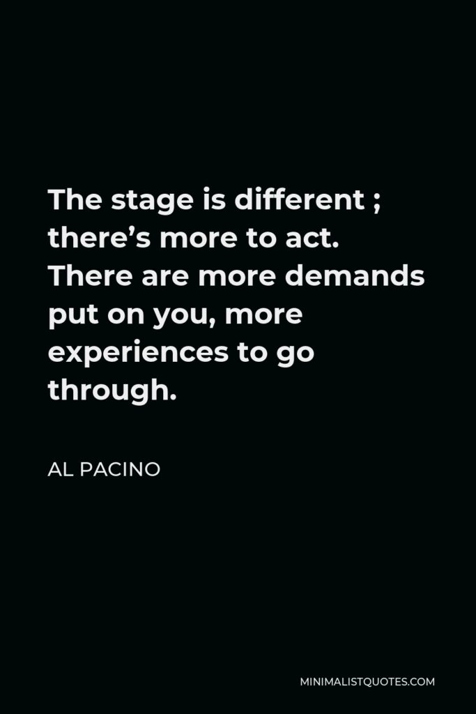 Al Pacino Quote - The stage is different ; there’s more to act. There are more demands put on you, more experiences to go through.