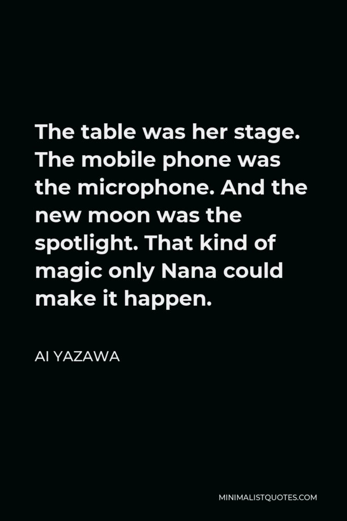 Ai Yazawa Quote - The table was her stage. The mobile phone was the microphone. And the new moon was the spotlight. That kind of magic only Nana could make it happen.