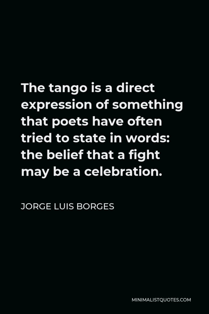 Jorge Luis Borges Quote - The tango is a direct expression of something that poets have often tried to state in words: the belief that a fight may be a celebration.