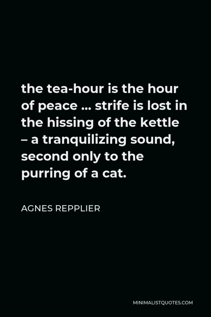 Agnes Repplier Quote - the tea-hour is the hour of peace … strife is lost in the hissing of the kettle – a tranquilizing sound, second only to the purring of a cat.