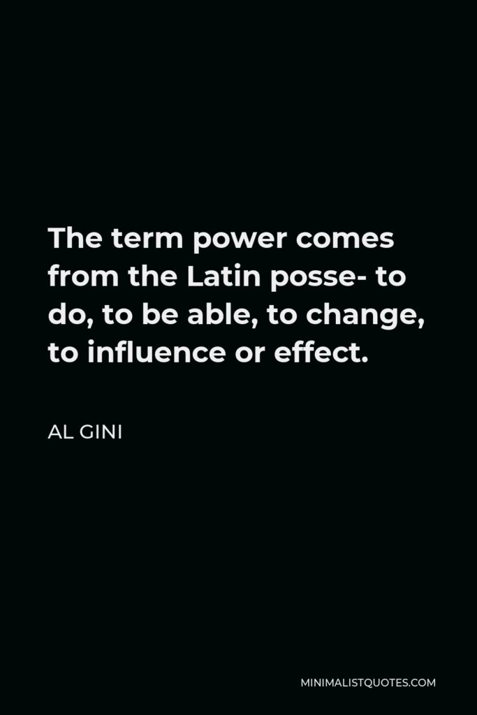 Al Gini Quote - The term power comes from the Latin posse- to do, to be able, to change, to influence or effect.