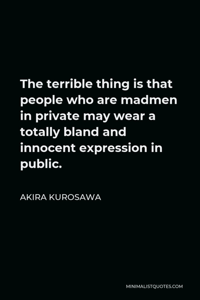Akira Kurosawa Quote - The terrible thing is that people who are madmen in private may wear a totally bland and innocent expression in public.